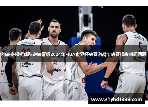 约基奇领衔球队逆转晋级2024年FIBA世界杯决赛激战半决赛精彩瞬间回顾