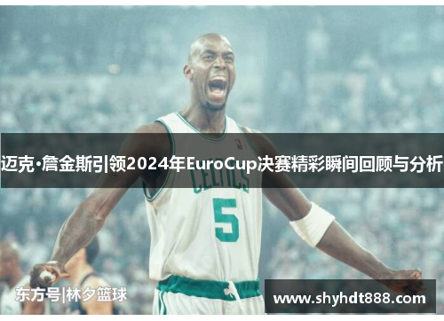 迈克·詹金斯引领2024年EuroCup决赛精彩瞬间回顾与分析